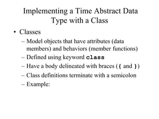 Implementing a Time Abstract Data
Type with a Class
• Classes
– Model objects that have attributes (data
members) and beha...