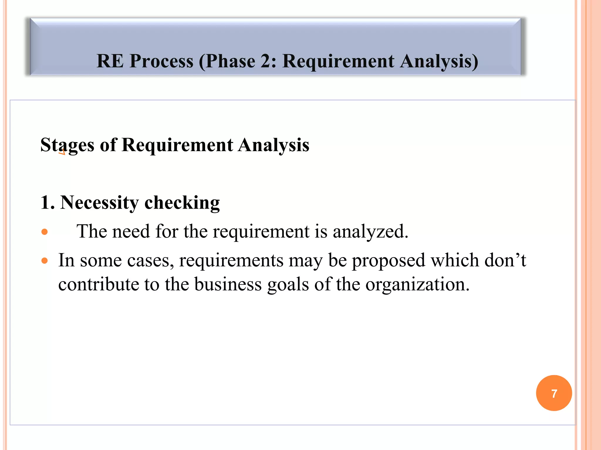 RE Process (Phase 2: Requirement Analysis)
Stages of Requirement Analysis
1. Necessity checking
 The need for the requirement is analyzed.
 In some cases, requirements may be proposed which don‟t
contribute to the business goals of the organization.
7
 