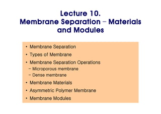 Lecture 10.
Membrane Separation – Materials
and Modules
• Membrane Separation
• Types of Membrane
• Membrane Separation Operations
- Microporous membrane
- Dense membrane
• Membrane Materials
• Asymmetric Polymer Membrane
• Membrane Modules
 