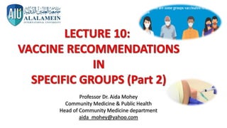 LECTURE 10:
VACCINE RECOMMENDATIONS
IN
SPECIFIC GROUPS (Part 2)
Professor Dr. Aida Mohey
Community Medicine & Public Health
Head of Community Medicine department
aida_mohey@yahoo.com
 