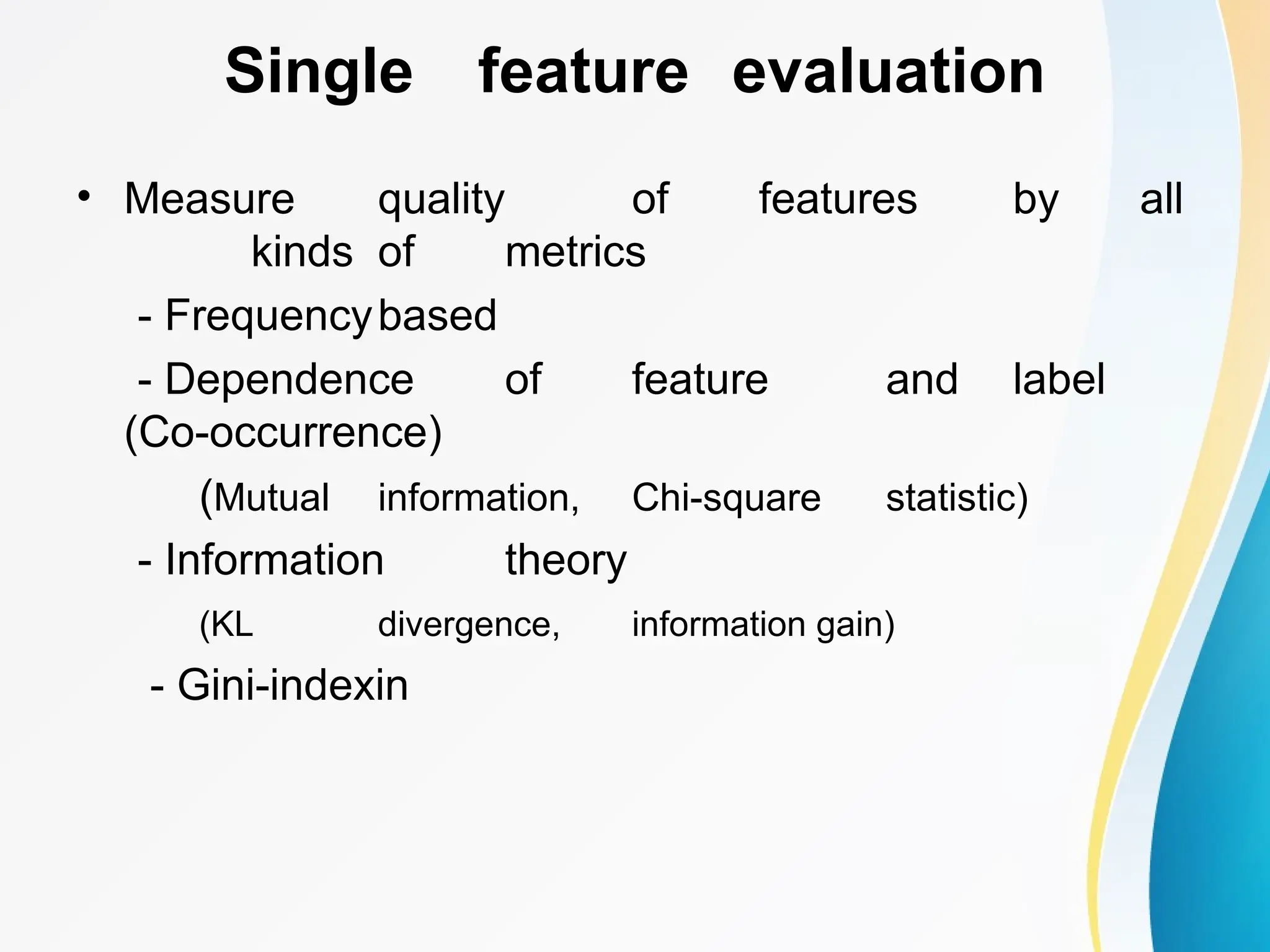 Single feature evaluation • Measure quality of features by all kinds of metrics - Frequencybased - Dependence of feature and label (Co-occurrence) (Mutual information, Chi-square statistic) - Information theory (KL divergence, information gain) - Gini-indexin 