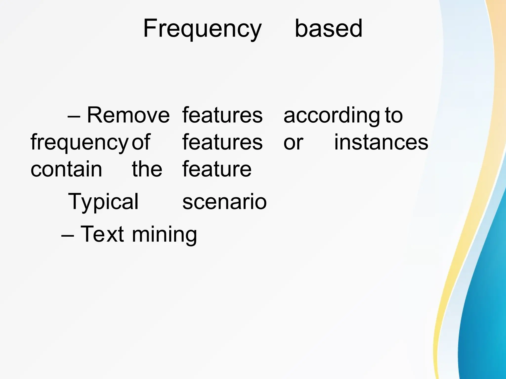 Frequency based – Remove features according to frequencyof features or instances contain the feature Typical scenario – Text mining 