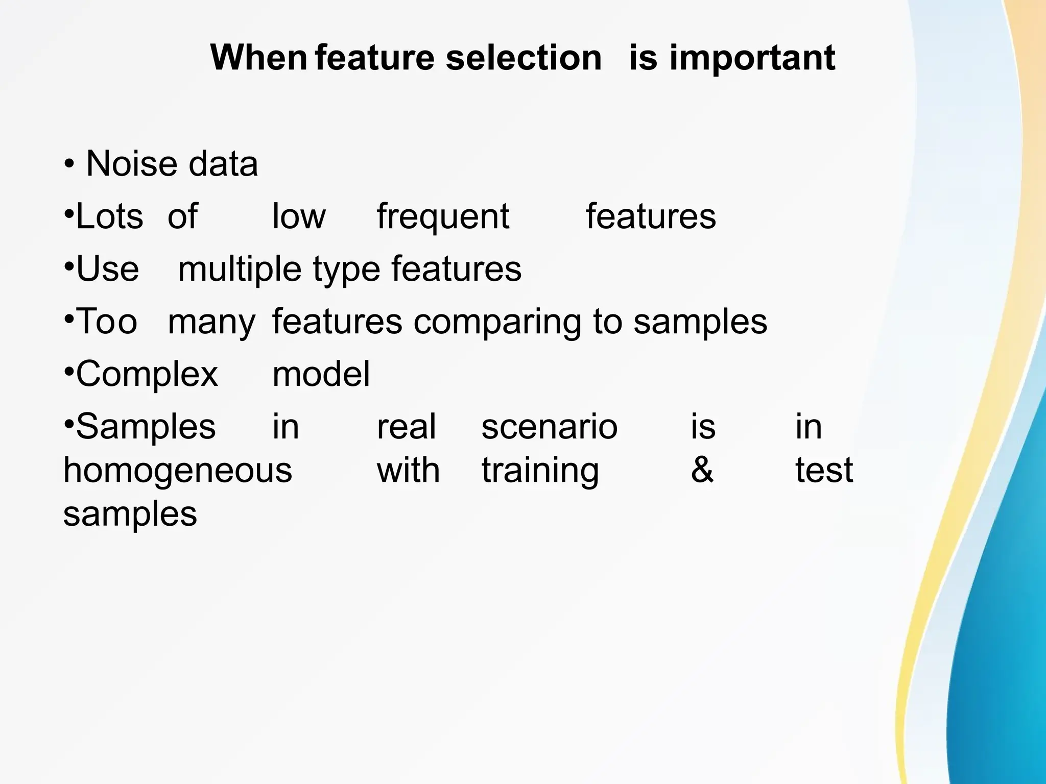 When feature selection is important • Noise data •Lots of low frequent features •Use multiple type features •Too many features comparing to samples •Complex model •Samples in real scenario is in homogeneous with training & test samples 