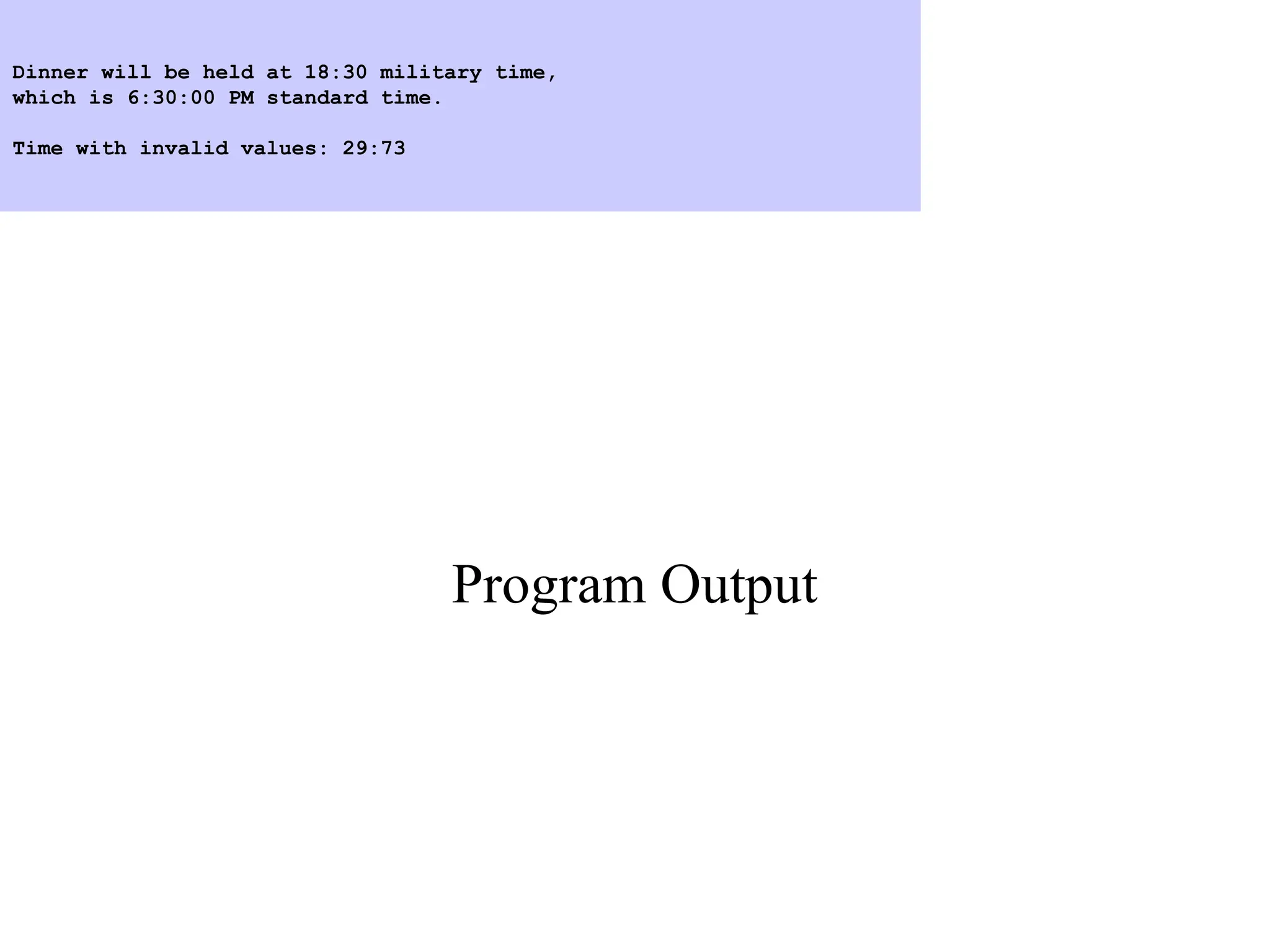 Program Output
Dinner will be held at 18:30 military time,
which is 6:30:00 PM standard time.
Time with invalid values: 29:73
 