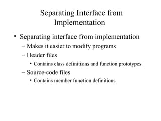 Separating Interface from
Implementation
• Separating interface from implementation
– Makes it easier to modify programs
– Header files
• Contains class definitions and function prototypes
– Source-code files
• Contains member function definitions
 