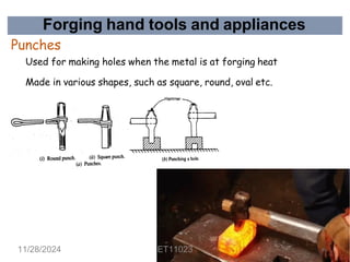 Forging hand tools and appliances
Punches
Used for making holes when the metal is at forging heat
Made in various shapes, such as square, round, oval etc.
11/28/2024 ET11023 39
 