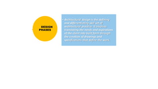 DESIGN
PHASES
• Architectural design is the defining
and differentiating skill set of
architectural practice. It involves
translating the needs and aspirations
of the client into built form through
the creation of drawings and
specifications that define the work.
 