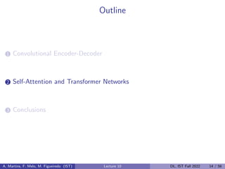 Outline
1 Convolutional Encoder-Decoder
2 Self-Attention and Transformer Networks
3 Conclusions
A. Martins, F. Melo, M. Figueiredo (IST) Lecture 10 DL, IST Fall 2022 14 / 56
 