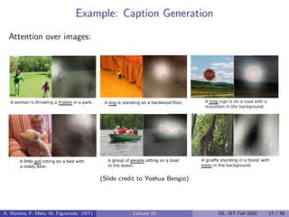 Example: Caption Generation
Attention over images:
(Slide credit to Yoshua Bengio)
A. Martins, F. Melo, M. Figueiredo (IST) Lecture 10 DL, IST Fall 2022 17 / 56
 