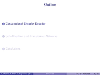 Outline
1 Convolutional Encoder-Decoder
2 Self-Attention and Transformer Networks
3 Conclusions
A. Martins, F. Melo, M. Figueiredo (IST) Lecture 10 DL, IST Fall 2022 4 / 56
 