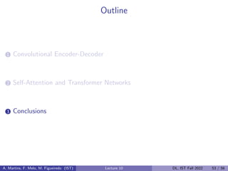 Outline
1 Convolutional Encoder-Decoder
2 Self-Attention and Transformer Networks
3 Conclusions
A. Martins, F. Melo, M. Figueiredo (IST) Lecture 10 DL, IST Fall 2022 53 / 56
 