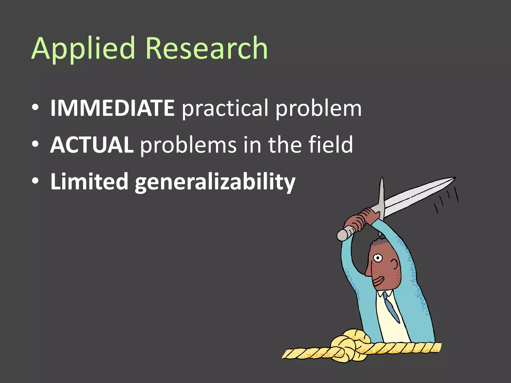 Applied Research
• IMMEDIATE practical problem
• ACTUAL problems in the field
• Limited generalizability
 
