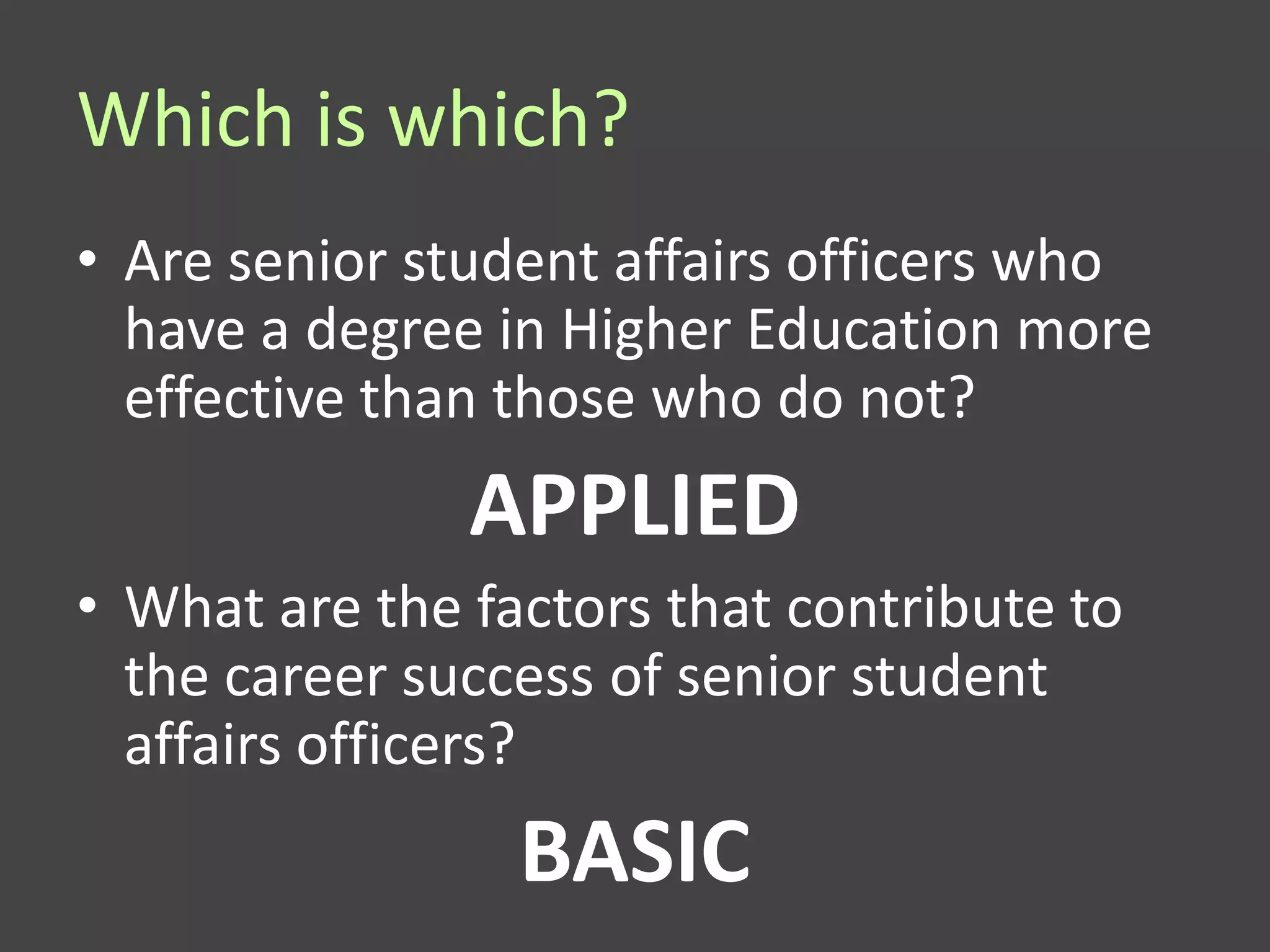 Which is which?
• Are senior student affairs officers who
  have a degree in Higher Education more
  effective than those who do not?
               APPLIED
• What are the factors that contribute to
  the career success of senior student
  affairs officers?
                 BASIC
 