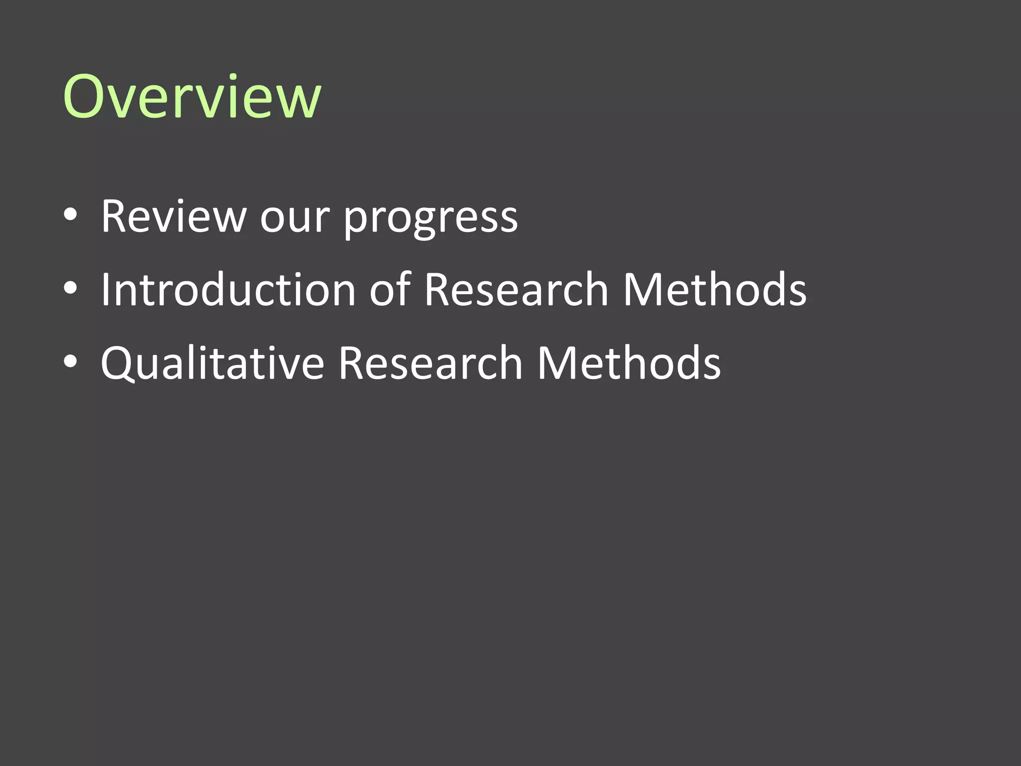 Overview
• Review our progress
• Introduction of Research Methods
• Qualitative Research Methods
 