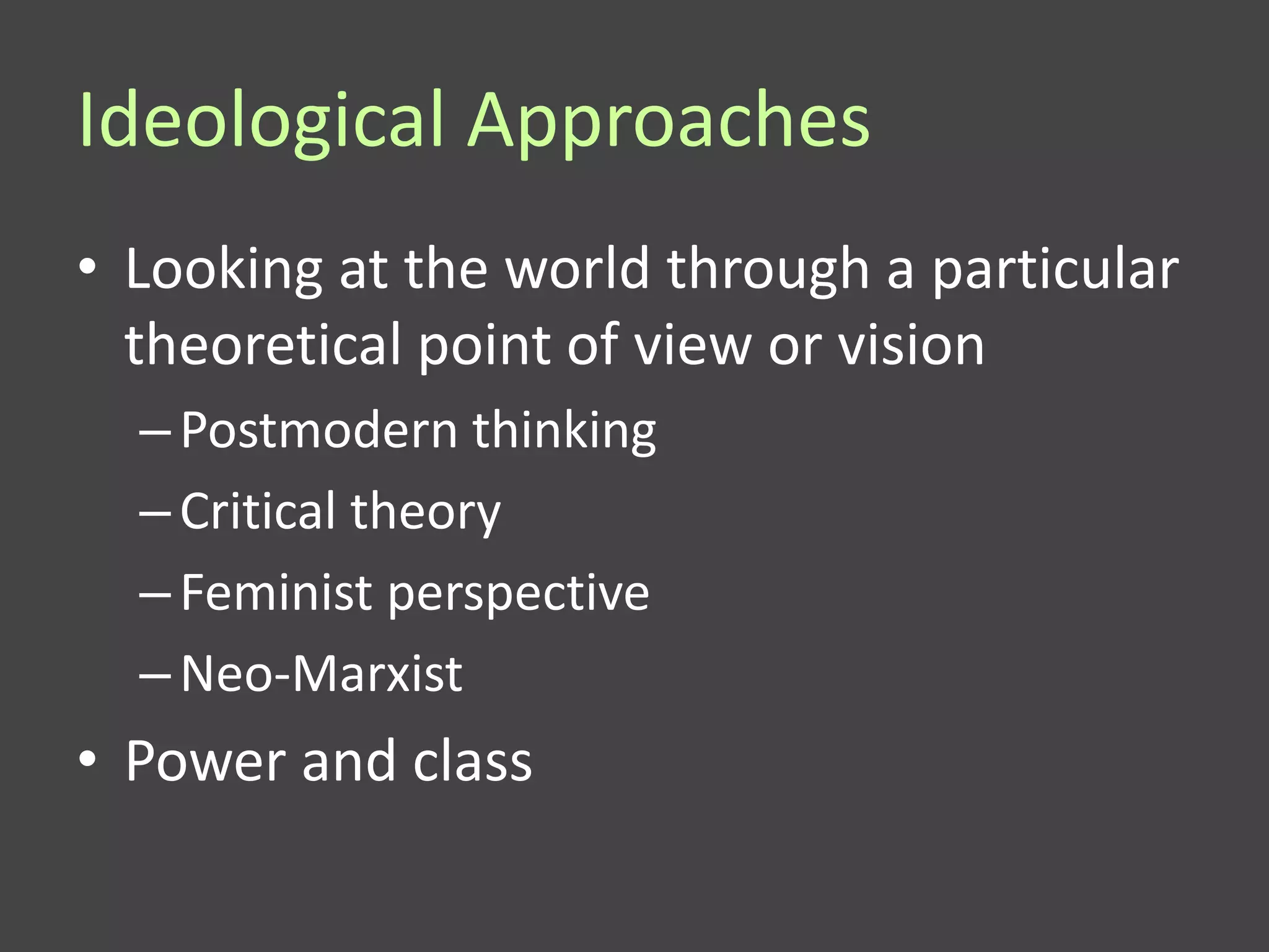 Ideological Approaches
• Looking at the world through a particular
  theoretical point of view or vision
  – Postmodern thinking
  – Critical theory
  – Feminist perspective
  – Neo-Marxist
• Power and class
 