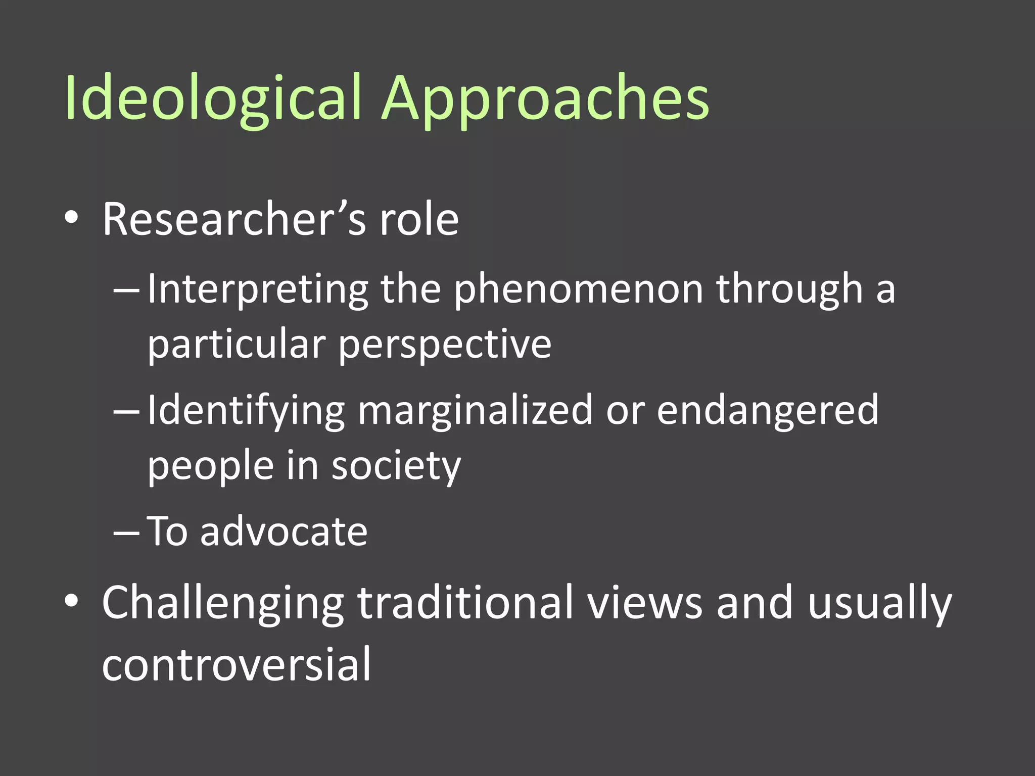 Ideological Approaches
• Researcher’s role
  – Interpreting the phenomenon through a
    particular perspective
  – Identifying marginalized or endangered
    people in society
  – To advocate
• Challenging traditional views and usually
  controversial
 