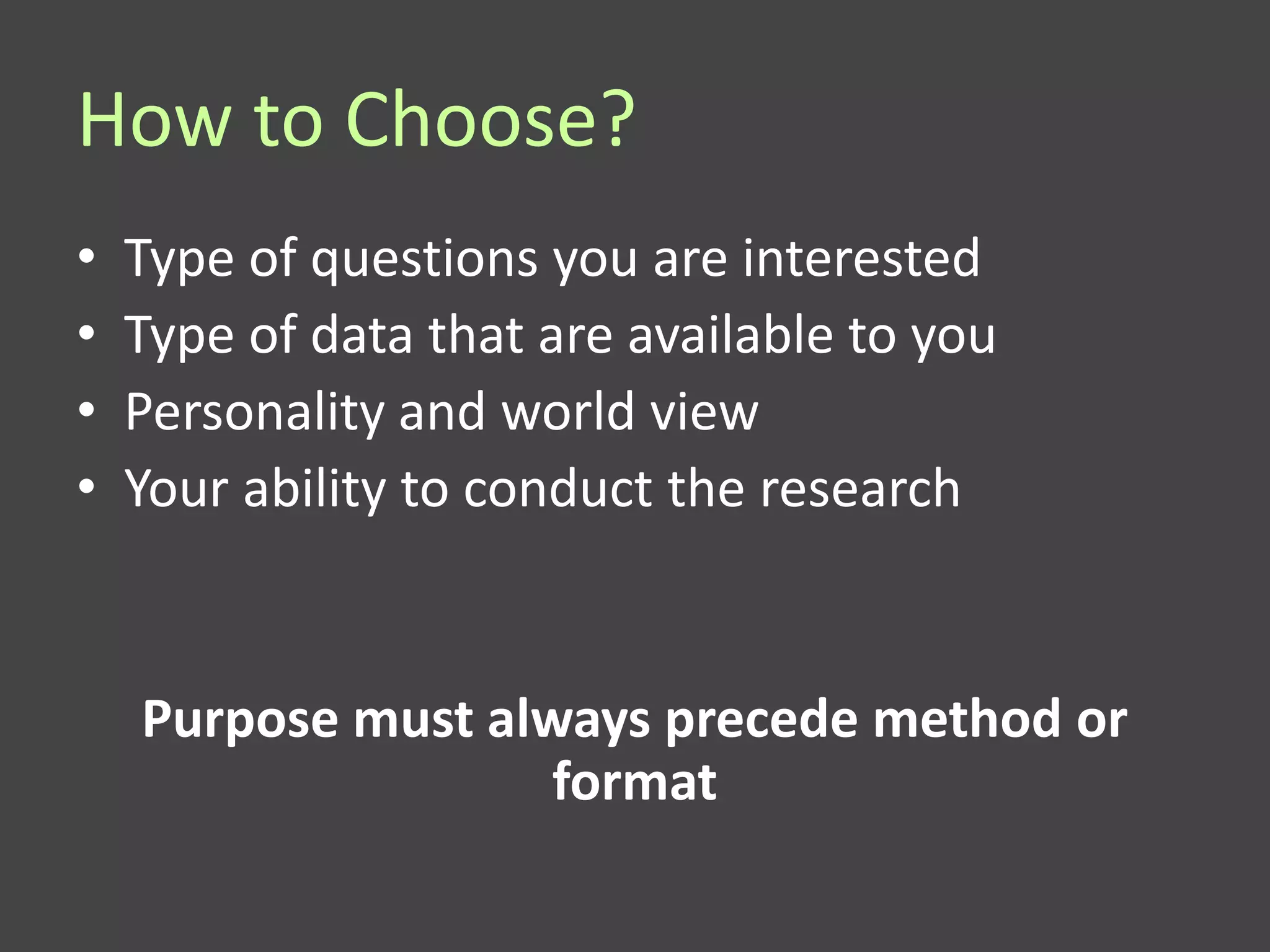 How to Choose?
•   Type of questions you are interested
•   Type of data that are available to you
•   Personality and world view
•   Your ability to conduct the research


    Purpose must always precede method or
                    format
 