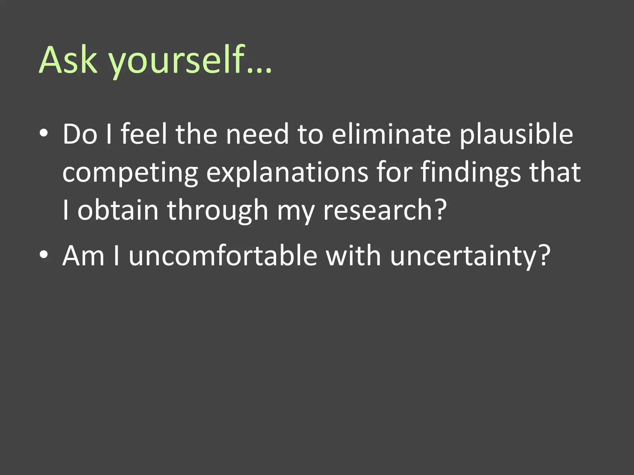 Ask yourself…
• Do I feel the need to eliminate plausible
  competing explanations for findings that
  I obtain through my research?
• Am I uncomfortable with uncertainty?
 