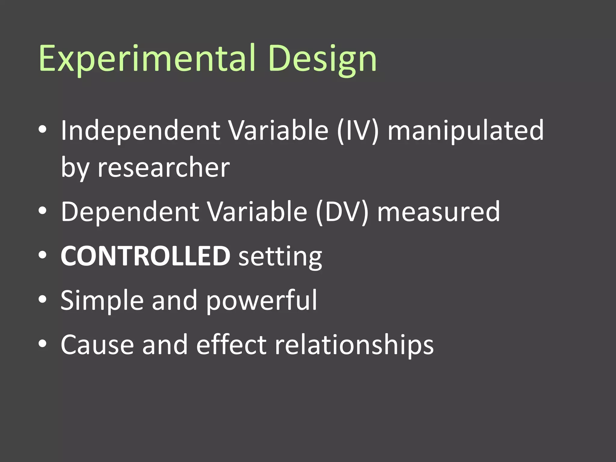 Experimental Design
• Independent Variable (IV) manipulated
  by researcher
• Dependent Variable (DV) measured
• CONTROLLED setting
• Simple and powerful
• Cause and effect relationships
 