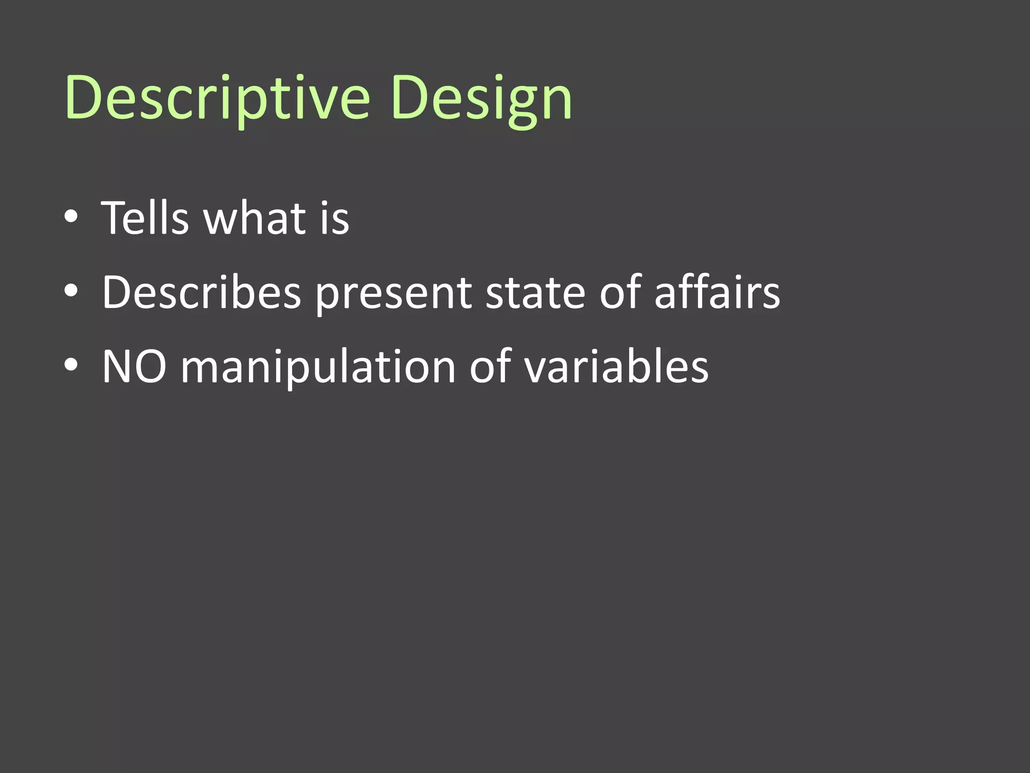 Descriptive Design
• Tells what is
• Describes present state of affairs
• NO manipulation of variables
 