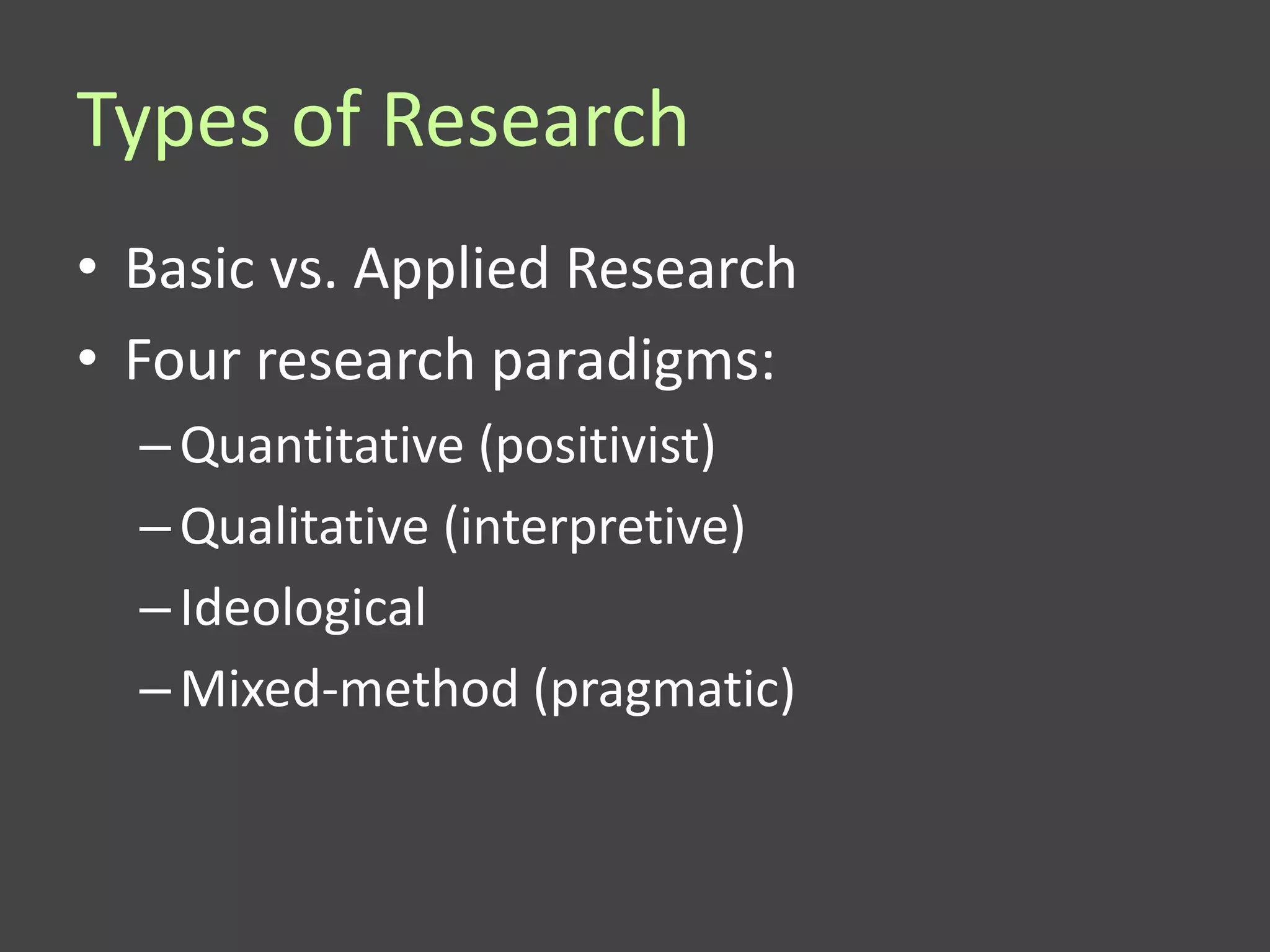 Types of Research
• Basic vs. Applied Research
• Four research paradigms:
  – Quantitative (positivist)
  – Qualitative (interpretive)
  – Ideological
  – Mixed-method (pragmatic)
 