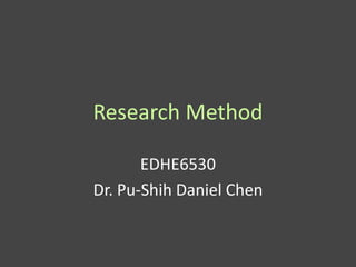 Research Method

       EDHE6530
Dr. Pu-Shih Daniel Chen
 