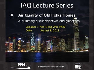 Hinds International (HK) Ltd. IAQ Lecture Series Speaker :  Kee-Neng Wai, Ph.D Date :  August 9, 2011 X.  Air Quality of Old Folks Homes A  summary of our objectives and guidelines 