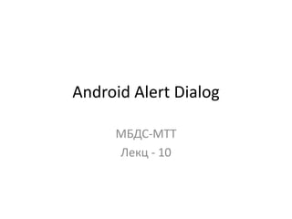 Android Alert Dialog
МБДС-МТТ
Лекц - 10
 