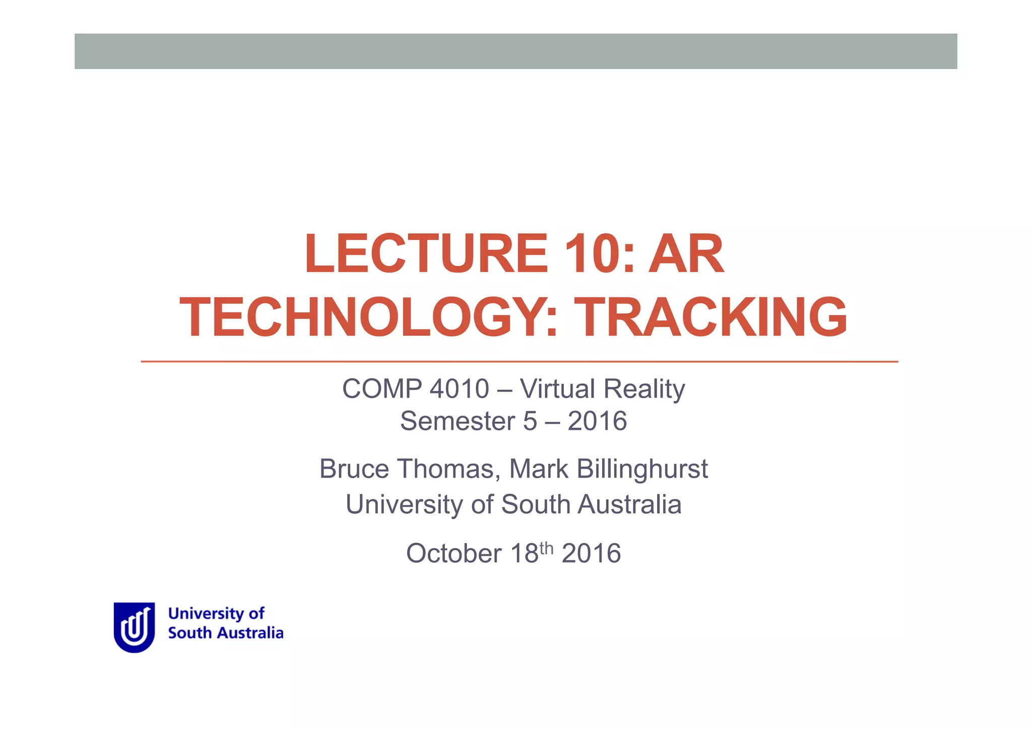 LECTURE 10: AR
TECHNOLOGY: TRACKING
COMP 4010 – Virtual Reality
Semester 5 – 2016
Bruce Thomas, Mark Billinghurst
University of South Australia
October 18th 2016
 