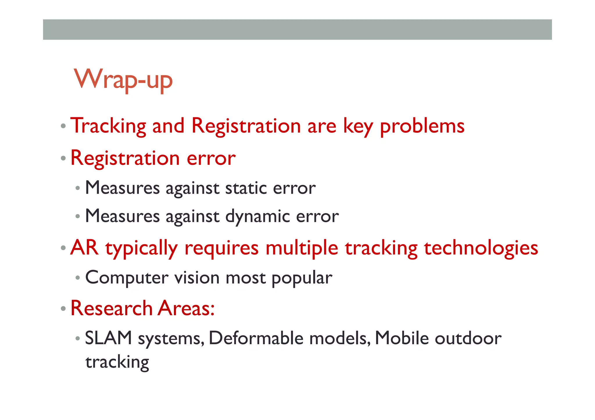 Wrap-up
• Tracking and Registration are key problems
• Registration error
• Measures against static error
• Measures against dynamic error
• AR typically requires multiple tracking technologies
• Computer vision most popular
• Research Areas:
• SLAM systems, Deformable models, Mobile outdoor
tracking
 