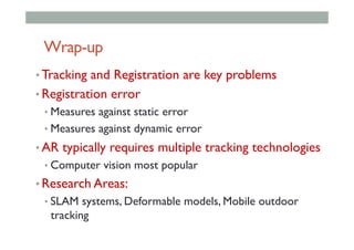 Wrap-up
• Tracking and Registration are key problems
• Registration error
• Measures against static error
• Measures against dynamic error
• AR typically requires multiple tracking technologies
• Computer vision most popular
• Research Areas:
• SLAM systems, Deformable models, Mobile outdoor
tracking
 