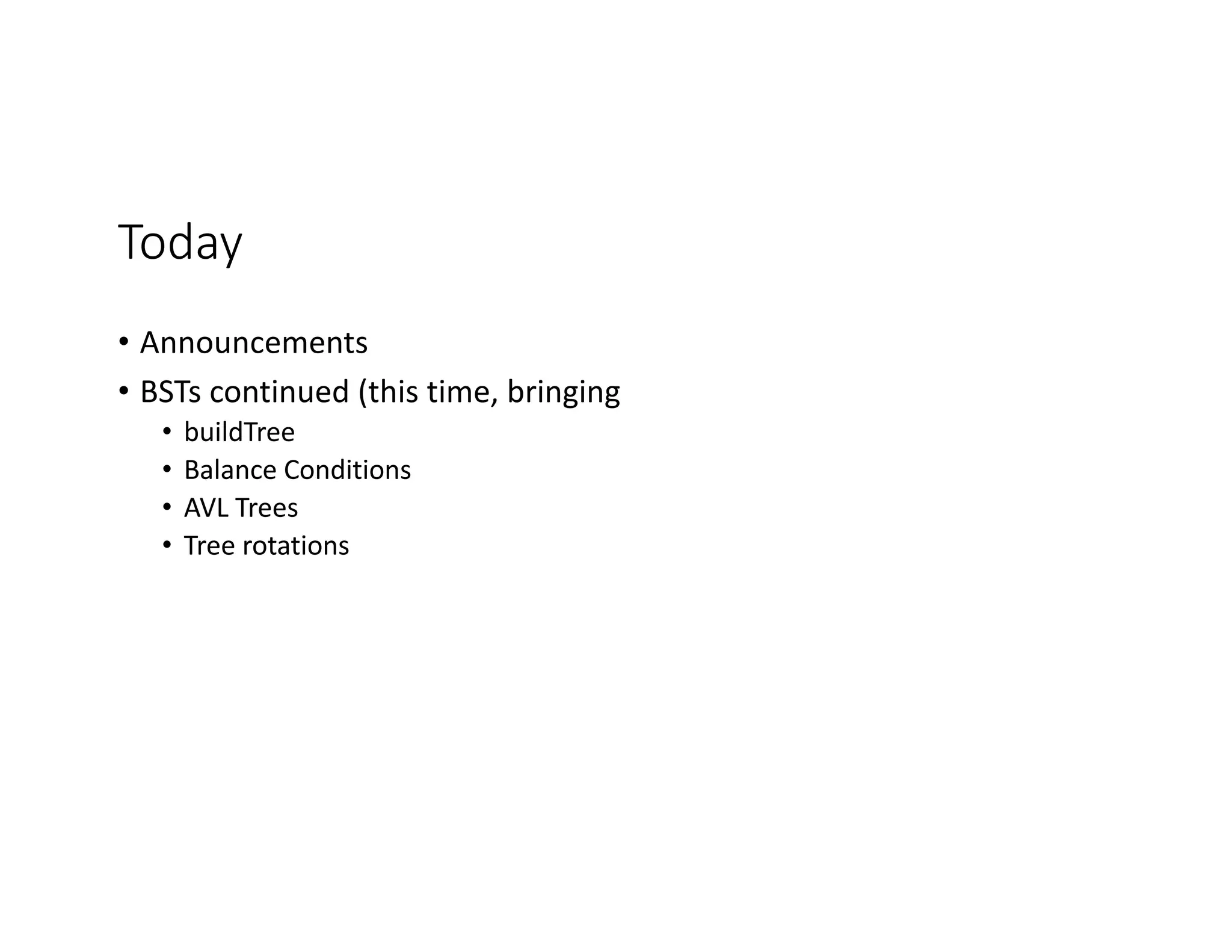 Today
• Announcements
• BSTs continued (this time, bringing
• buildTree
• Balance Conditions
• AVL Trees
• Tree rotations
 