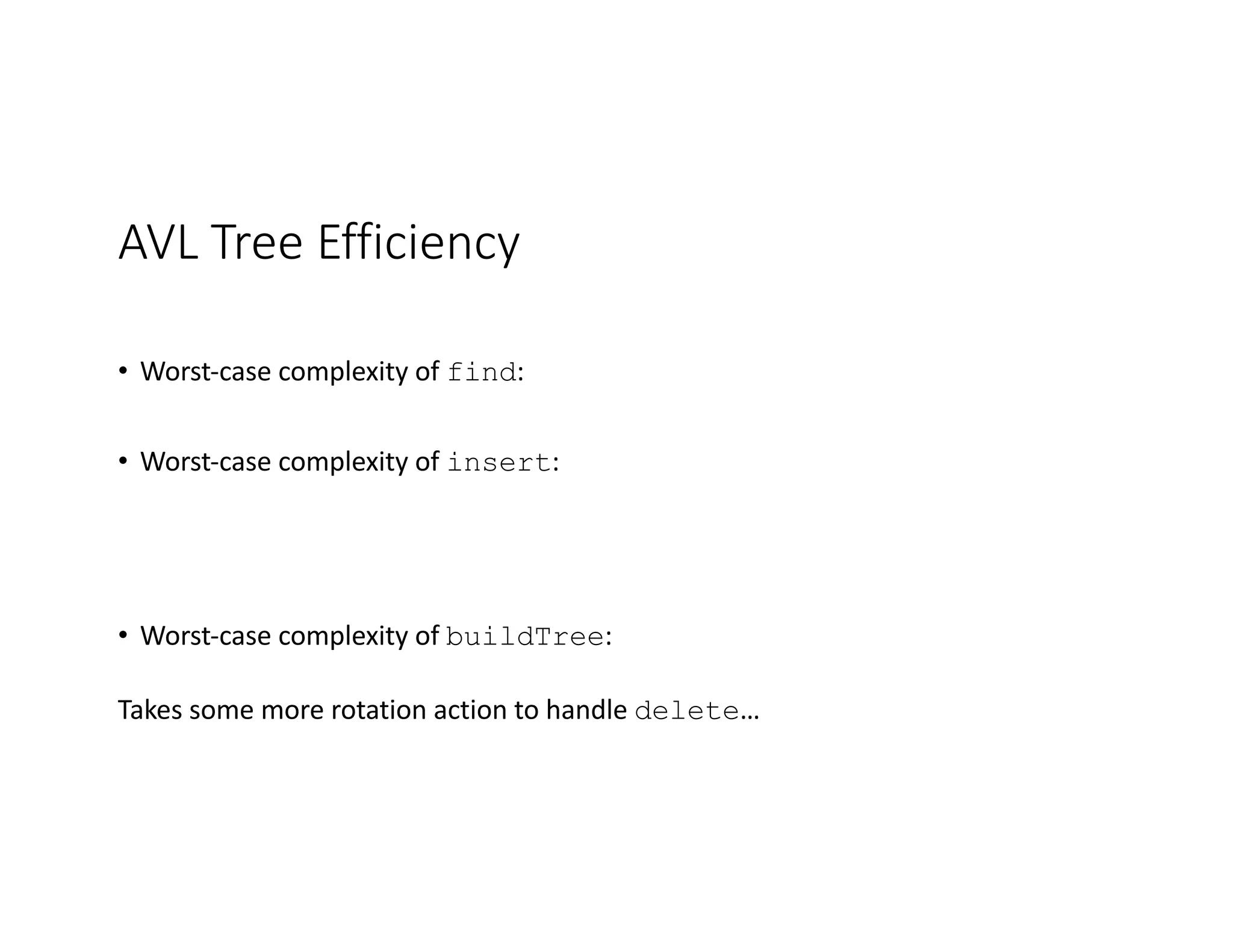 AVL Tree Efficiency
• Worst-case complexity of find:
• Worst-case complexity of insert:
• Worst-case complexity of buildTree:
Takes some more rotation action to handle delete…
 