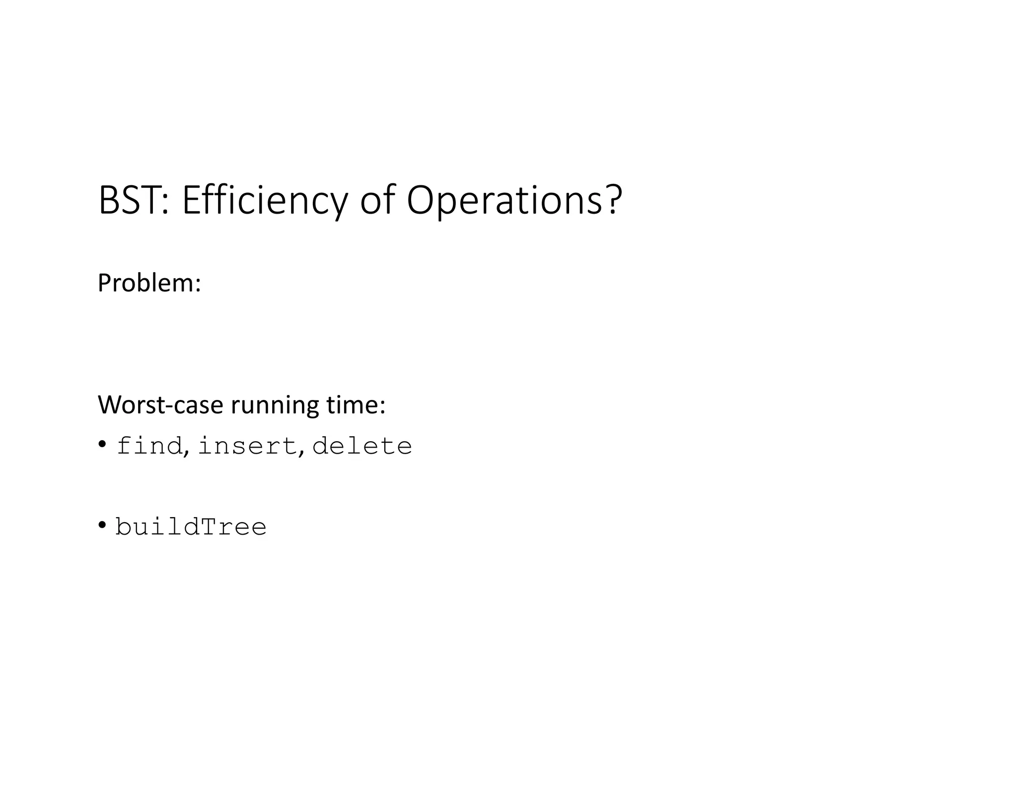 BST: Efficiency of Operations?
Problem:
Worst-case running time:
• find, insert, delete
• buildTree
 