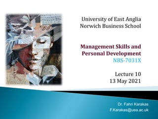 University of East Anglia
Norwich Business School
Management Skills and
Personal Development
NBS-7031X
Lecture 10
13 May 2021
Dr. Fahri Karakas
F.Karakas@uea.ac.uk
 