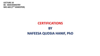 LECTURE 10
BS - BIOCHEMISTRY
MIC-602 (7TH SEMESTER)
CERTIFICATIONS
BY
NAFEESA QUDSIA HANIF, PhD
 