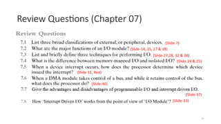 41
Review Questions (Chapter 07)
(Slide-7)
(Slide-14, 15, 17 & 18)
(Slide-27,28, 32 & 38)
(Slide-24 & 25)
(Slide-40)
(Slide-37)
(Slide-31, Red)
7.8 How ‘Interrupt Driven I/O’ works from the point of view of ‘I/O Module’? (Slide-33)
 