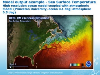 Model output example - Sea Surface Temperature
High resolution ocean model coupled with atmospheric
model (Princeton University, ocean 0.1 deg; atmosphere
0.5 deg)
CGE13208 Climate Change: Threats, Mitigation and Adaptation
 