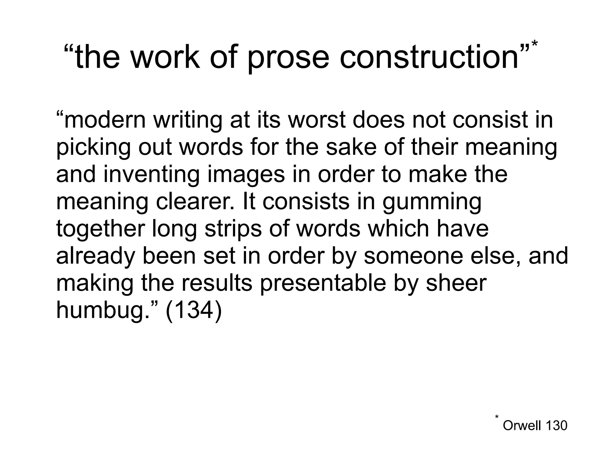 “the work of prose construction”*
“modern writing at its worst does not consist in
picking out words for the sake of their meaning
and inventing images in order to make the
meaning clearer. It consists in gumming
together long strips of words which have
already been set in order by someone else, and
making the results presentable by sheer
humbug.” (134)
*
Orwell 130
 
