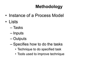 Methodology
• Instance of a Process Model
• Lists
– Tasks
– Inputs
– Outputs
– Specifies how to do the tasks
• Technique to do specified task
• Tools used to improve technique
 