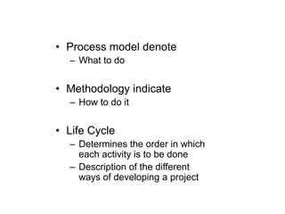 • Process model denote
– What to do
• Methodology indicate
– How to do it
• Life Cycle
– Determines the order in which
each activity is to be done
– Description of the different
ways of developing a project
 