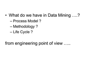 • What do we have in Data Mining ….?
– Process Model ?
– Methodology ?
– Life Cycle ?
from engineering point of view …..
 