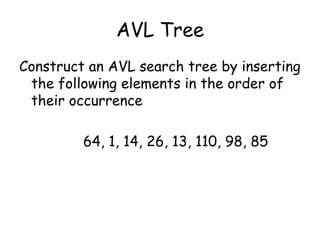 AVL Tree
Construct an AVL search tree by inserting
the following elements in the order of
their occurrence

64, 1, 14, 26, 13, 110, 98, 85

 