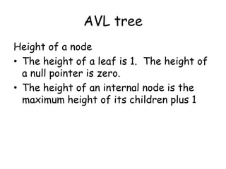 AVL tree
Height of a node
• The height of a leaf is 1. The height of
a null pointer is zero.
• The height of an internal node is the
maximum height of its children plus 1

 