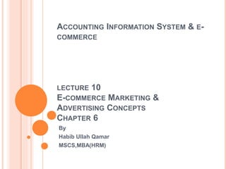 ACCOUNTING INFORMATION SYSTEM & E-
COMMERCE
LECTURE 10
E-COMMERCE MARKETING &
ADVERTISING CONCEPTS
CHAPTER 6
By
Habib Ullah Qamar
MSCS,MBA(HRM)
 