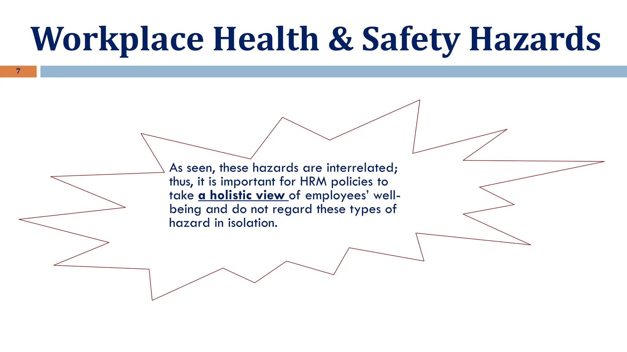 Workplace Health & Safety Hazards
7
As seen, these hazards are interrelated;
thus, it is important for HRM policies to
take a holistic view of employees’ well-
being and do not regard these types of
hazard in isolation.
 