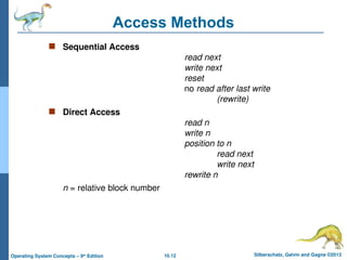 10.12 Silberschatz, Galvin and Gagne ©2013
Operating System Concepts – 9th
Edition
Access Methods
 Sequential Access
read next
write next
reset
no read after last write
(rewrite)
 Direct Access
read n
write n
position to n
read next
write next
rewrite n
n = relative block number
 