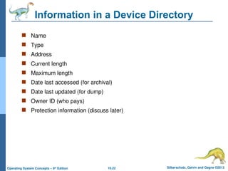 10.22 Silberschatz, Galvin and Gagne ©2013
Operating System Concepts – 9th
Edition
Information in a Device Directory
 Name
 Type
 Address
 Current length
 Maximum length
 Date last accessed (for archival)
 Date last updated (for dump)
 Owner ID (who pays)
 Protection information (discuss later)
 