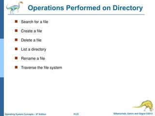 10.23 Silberschatz, Galvin and Gagne ©2013
Operating System Concepts – 9th
Edition
Operations Performed on Directory
 Search for a file
 Create a file
 Delete a file
 List a directory
 Rename a file
 Traverse the file system
 