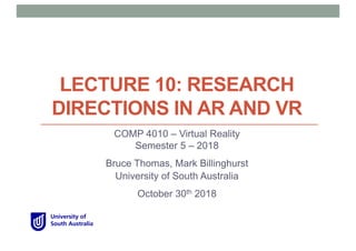 LECTURE 10: RESEARCH
DIRECTIONS IN AR AND VR
COMP 4010 – Virtual Reality
Semester 5 – 2018
Bruce Thomas, Mark Billinghurst
University of South Australia
October 30th 2018
 